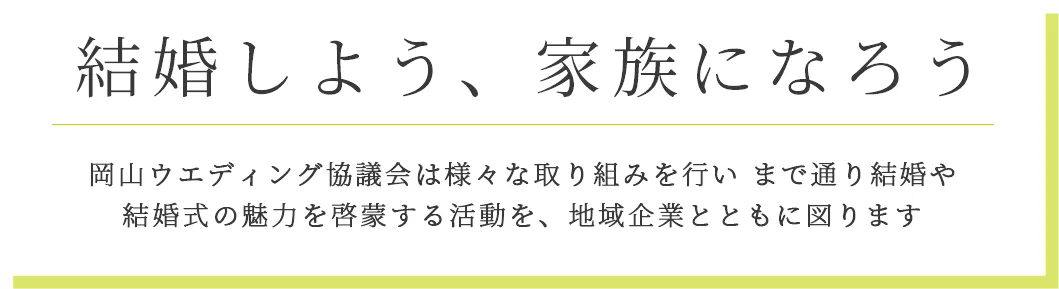 結婚しよう　家族になろう　岡山ウエディング協議会は様々な取り組みを行い まで通り結婚や結婚式の魅力を啓蒙する活動を、地域企業とともに図ります